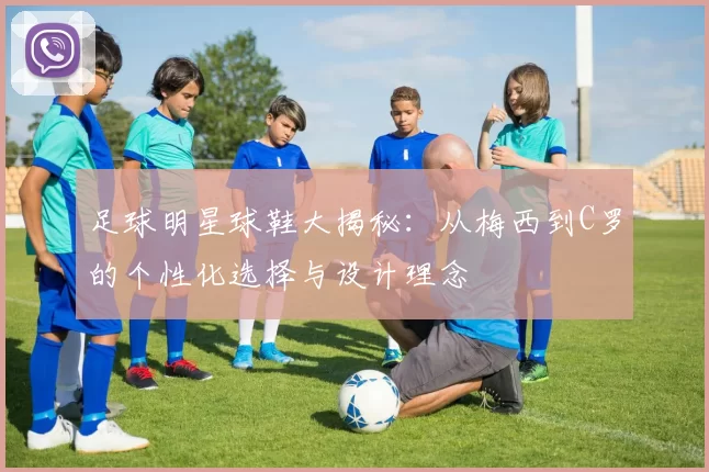 足球明星球鞋大揭秘：从梅西到C罗的个性化选择与设计理念