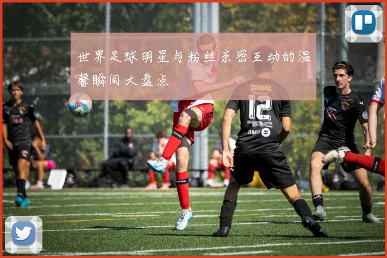 世界足球明星与粉丝亲密互动的温馨瞬间大盘点