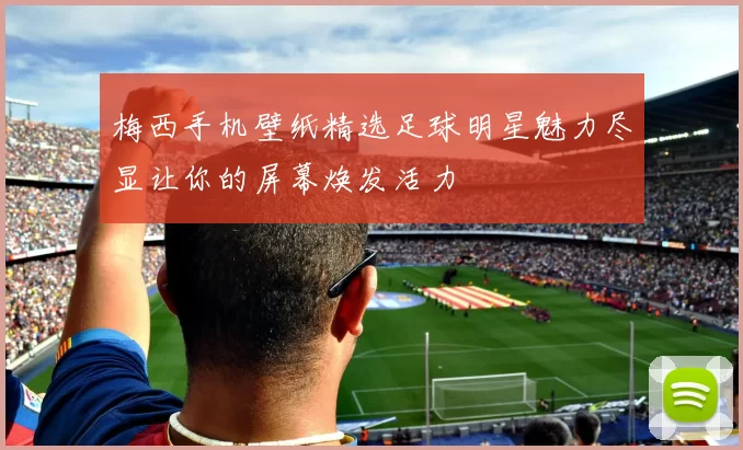 梅西手机壁纸精选足球明星魅力尽显让你的屏幕焕发活力