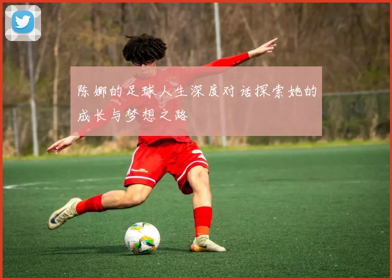 陈娜的足球人生深度对话探索她的成长与梦想之路