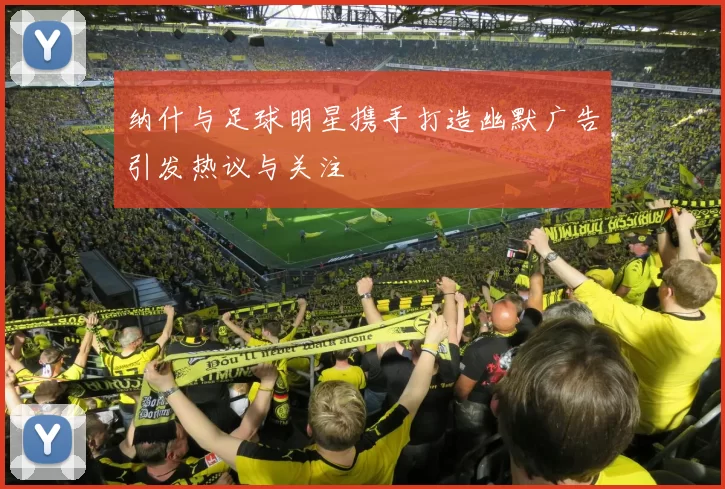 纳什与足球明星携手打造幽默广告引发热议与关注