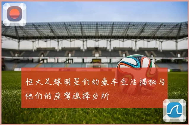 恒大足球明星们的豪车生活揭秘与他们的座驾选择分析