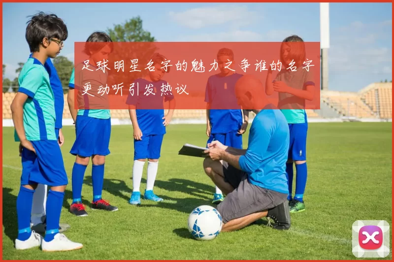 足球明星名字的魅力之争谁的名字更动听引发热议