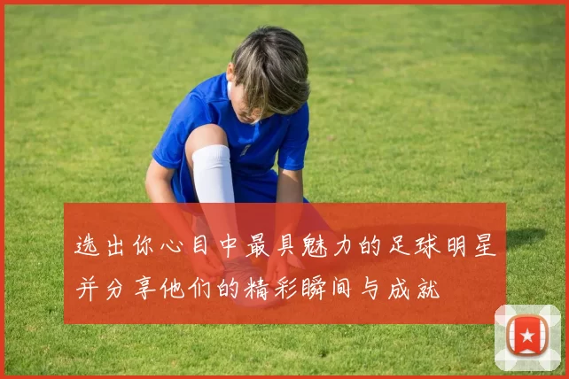 选出你心目中最具魅力的足球明星并分享他们的精彩瞬间与成就