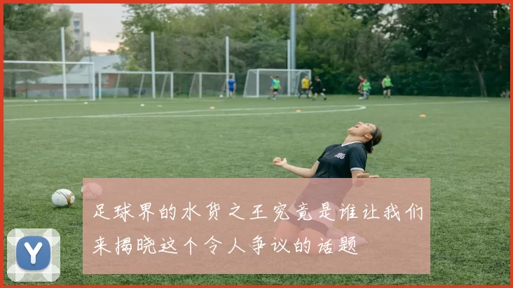 足球界的水货之王究竟是谁让我们来揭晓这个令人争议的话题