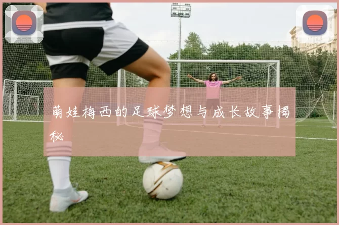 萌娃梅西的足球梦想与成长故事揭秘